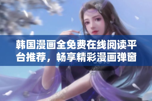 韩国漫画全免费在线阅读平台推荐，畅享精彩漫画弹窗体验