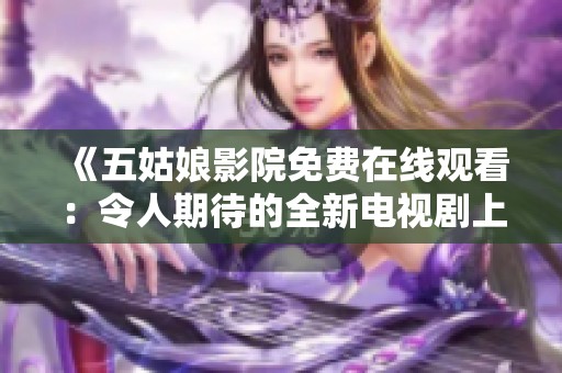 《五姑娘影院免费在线观看：令人期待的全新电视剧上线》