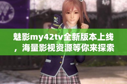 魅影my42tv全新版本上线，海量影视资源等你来探索