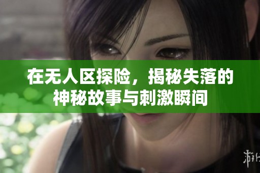 在无人区探险，揭秘失落的神秘故事与刺激瞬间