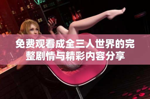 免费观看成全三人世界的完整剧情与精彩内容分享