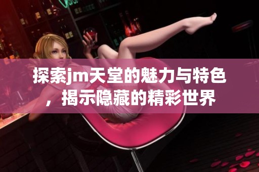 探索jm天堂的魅力与特色，揭示隐藏的精彩世界