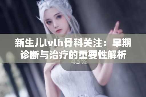 新生儿lvlh骨科关注：早期诊断与治疗的重要性解析