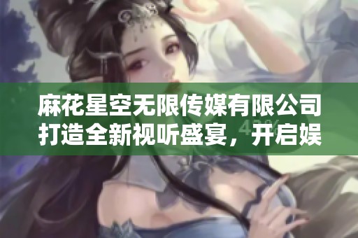 麻花星空无限传媒有限公司打造全新视听盛宴，开启娱乐新时代