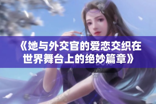 《她与外交官的爱恋交织在世界舞台上的绝妙篇章》