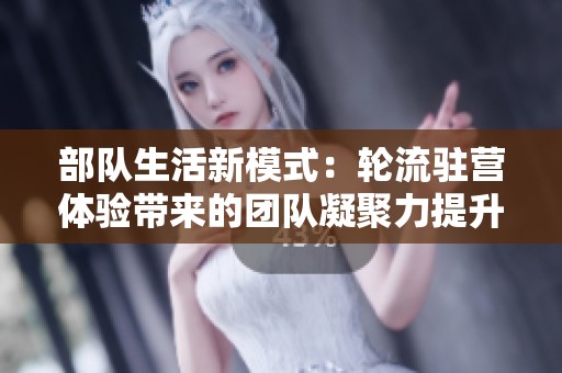 部队生活新模式：轮流驻营体验带来的团队凝聚力提升
