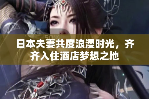 日本夫妻共度浪漫时光，齐齐入住酒店梦想之地
