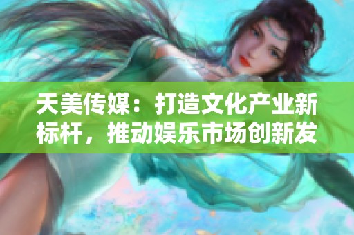 天美传媒：打造文化产业新标杆，推动娱乐市场创新发展