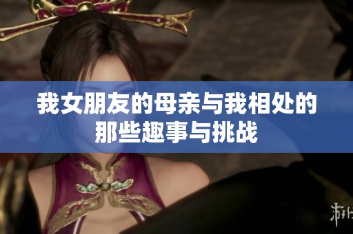 我女朋友的母亲与我相处的那些趣事与挑战