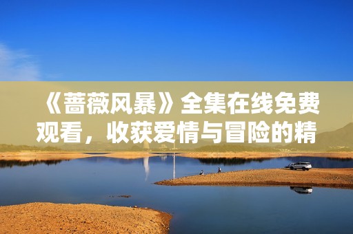 《蔷薇风暴》全集在线免费观看，收获爱情与冒险的精彩故事