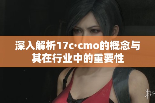 深入解析17c·cmo的概念与其在行业中的重要性