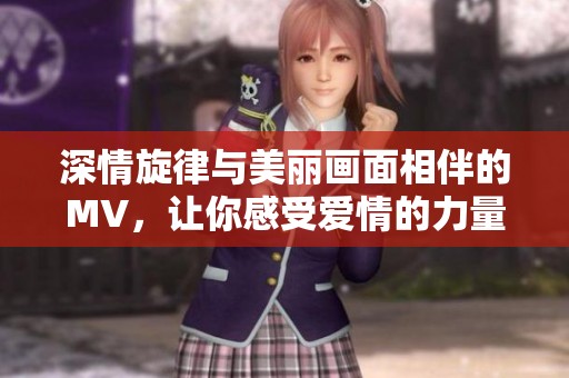 深情旋律与美丽画面相伴的MV，让你感受爱情的力量与魅力