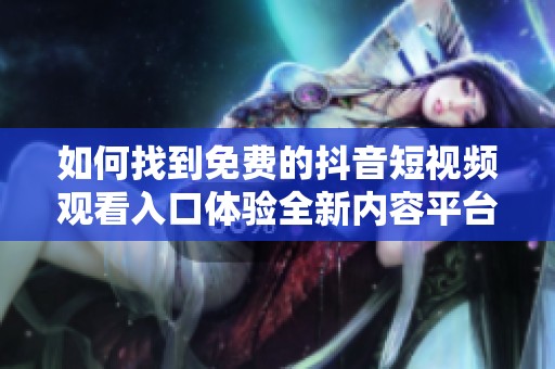 如何找到免费的抖音短视频观看入口体验全新内容平台