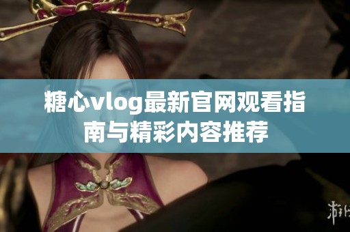 糖心vlog最新官网观看指南与精彩内容推荐