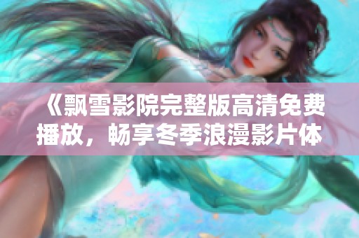 《飘雪影院完整版高清免费播放，畅享冬季浪漫影片体验》