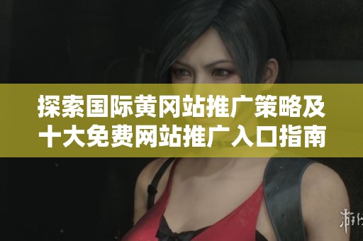 探索国际黄冈站推广策略及十大免费网站推广入口指南