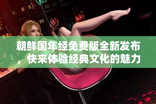 朝鲜国年经免费版全新发布，快来体验经典文化的魅力