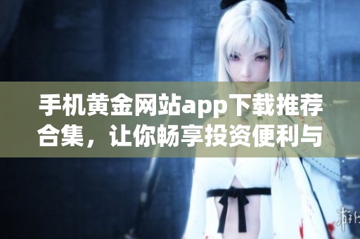 手机黄金网站app下载推荐合集，让你畅享投资便利与实时资讯