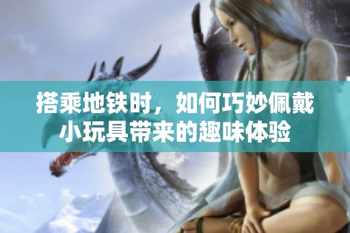 搭乘地铁时，如何巧妙佩戴小玩具带来的趣味体验
