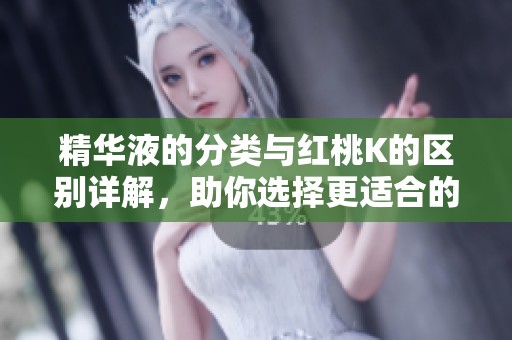 精华液的分类与红桃K的区别详解，助你选择更适合的护肤产品