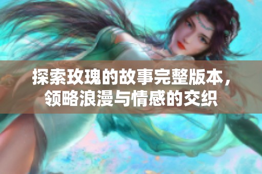 探索玫瑰的故事完整版本，领略浪漫与情感的交织