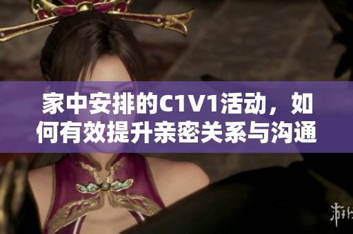 家中安排的C1V1活动，如何有效提升亲密关系与沟通技巧