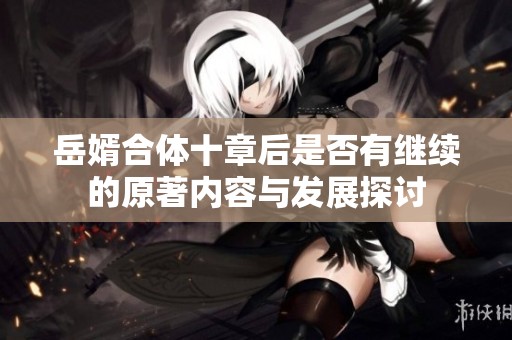 岳婿合体十章后是否有继续的原著内容与发展探讨