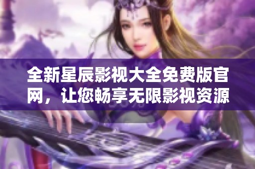 全新星辰影视大全免费版官网，让您畅享无限影视资源体验