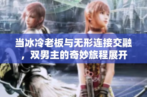 当冰冷老板与无形连接交融，双男主的奇妙旅程展开