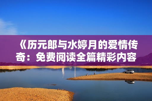《历元郎与水婷月的爱情传奇：免费阅读全篇精彩内容》
