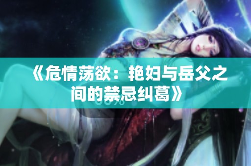 《危情荡欲：艳妇与岳父之间的禁忌纠葛》