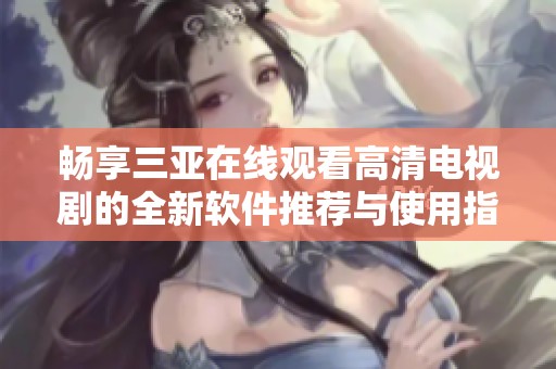 畅享三亚在线观看高清电视剧的全新软件推荐与使用指南