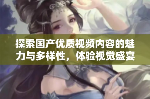 探索国产优质视频内容的魅力与多样性，体验视觉盛宴
