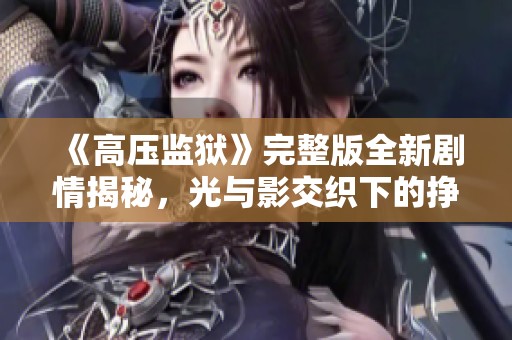 《高压监狱》完整版全新剧情揭秘，光与影交织下的挣扎与希望