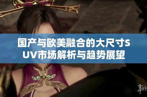 国产与欧美融合的大尺寸SUV市场解析与趋势展望
