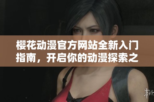樱花动漫官方网站全新入门指南，开启你的动漫探索之旅