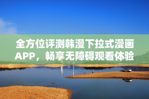 全方位评测韩漫下拉式漫画APP，畅享无障碍观看体验