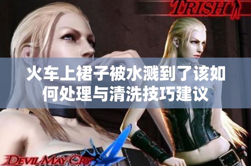火车上裙子被水溅到了该如何处理与清洗技巧建议