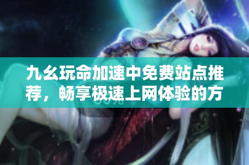 九幺玩命加速中免费站点推荐，畅享极速上网体验的方法分享