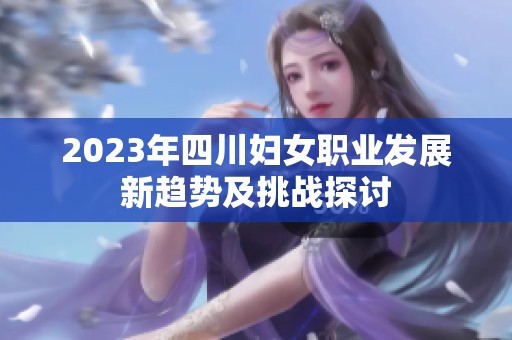 2023年四川妇女职业发展新趋势及挑战探讨