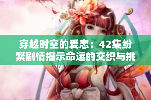 穿越时空的爱恋：42集纷繁剧情揭示命运的交织与挑战