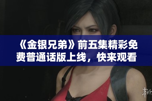 《金银兄弟》前五集精彩免费普通话版上线，快来观看！