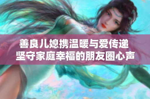 善良儿媳携温暖与爱传递 坚守家庭幸福的朋友圈心声