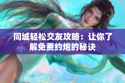 同城轻松交友攻略：让你了解免费约炮的秘诀