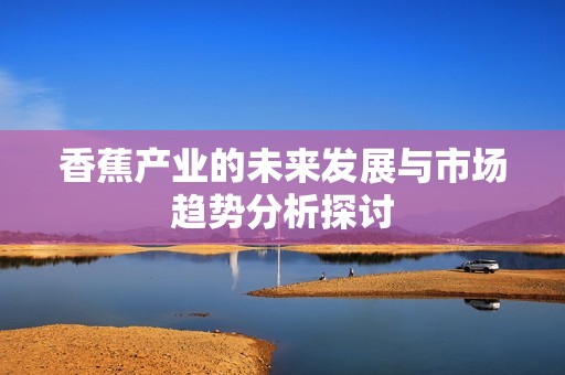 香蕉产业的未来发展与市场趋势分析探讨