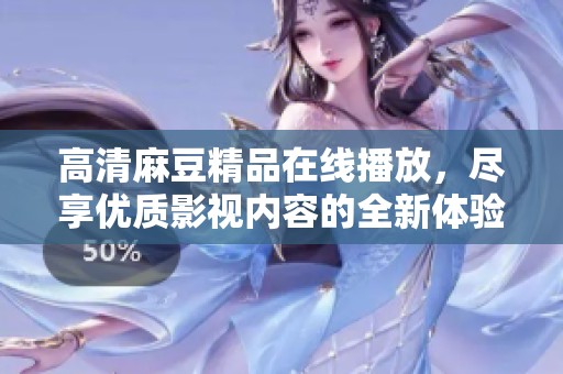 高清麻豆精品在线播放，尽享优质影视内容的全新体验！