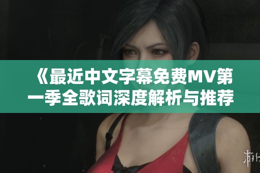 《最近中文字幕免费MV第一季全歌词深度解析与推荐》
