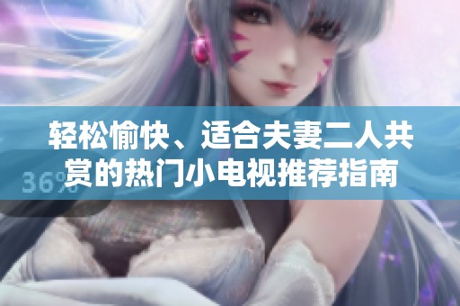 轻松愉快、适合夫妻二人共赏的热门小电视推荐指南