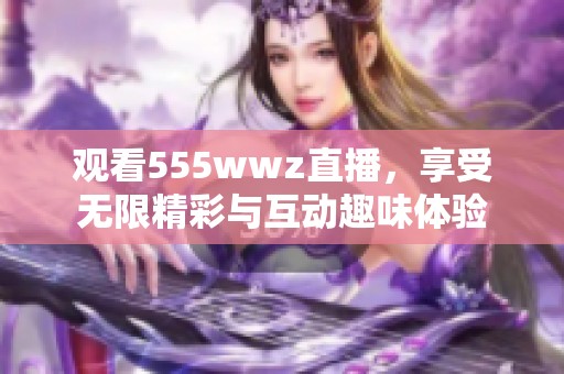 观看555wwz直播，享受无限精彩与互动趣味体验