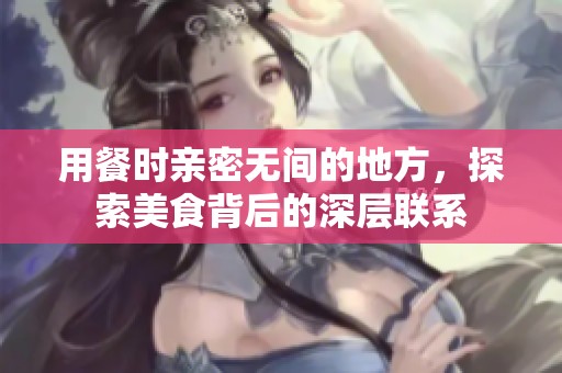 用餐时亲密无间的地方，探索美食背后的深层联系